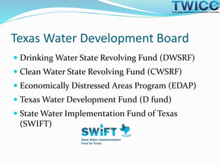 Texas Water Development Board
 Drinking Water State Revolving Fund (DWSRF)
 Clean Water State Revolving Fund (CWSRF)
 Economically Distressed Areas Program (EDAP)
 Texas Water Development Fund (D fund)
 State Water Implementation Fund of Texas
(SWIFT)
 