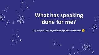 What has speaking
done for me?
Or, why do I put myself through this every time 🤔
 