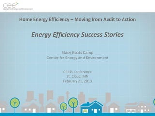 Home Energy Efficiency – Moving from Audit to Action


     Energy Efficiency Success Stories

                     Stacy Boots Camp
            Center for Energy and Environment


                    CERTs Conference
                      St. Cloud, MN
                    February 21, 2013
 