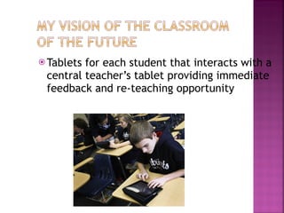 Tablets for each student that interacts with a central teacher’s tablet providing immediate feedback and re-teaching opportunity 