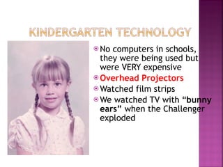 No computers in schools,  they were being used but were VERY expensive Overhead Projectors Watched film strips We watched TV with “ bunny ears”  when the Challenger exploded 