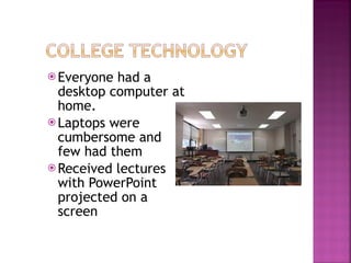 Everyone had a desktop computer at home.  Laptops were cumbersome and few had them Received lectures with PowerPoint projected on a screen 
