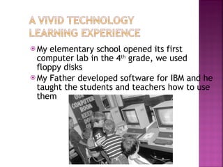 My elementary school opened its first computer lab in the 4 th  grade, we used floppy disks My Father developed software for IBM and he taught the students and teachers how to use them 