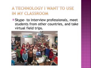Skype- to interview professionals, meet students from other countries, and take virtual field trips. 