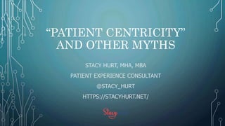 “PATIENT CENTRICITY”
AND OTHER MYTHS
STACY HURT, MHA, MBA
PATIENT EXPERIENCE CONSULTANT
@STACY_HURT
HTTPS://STACYHURT.NET/
 
