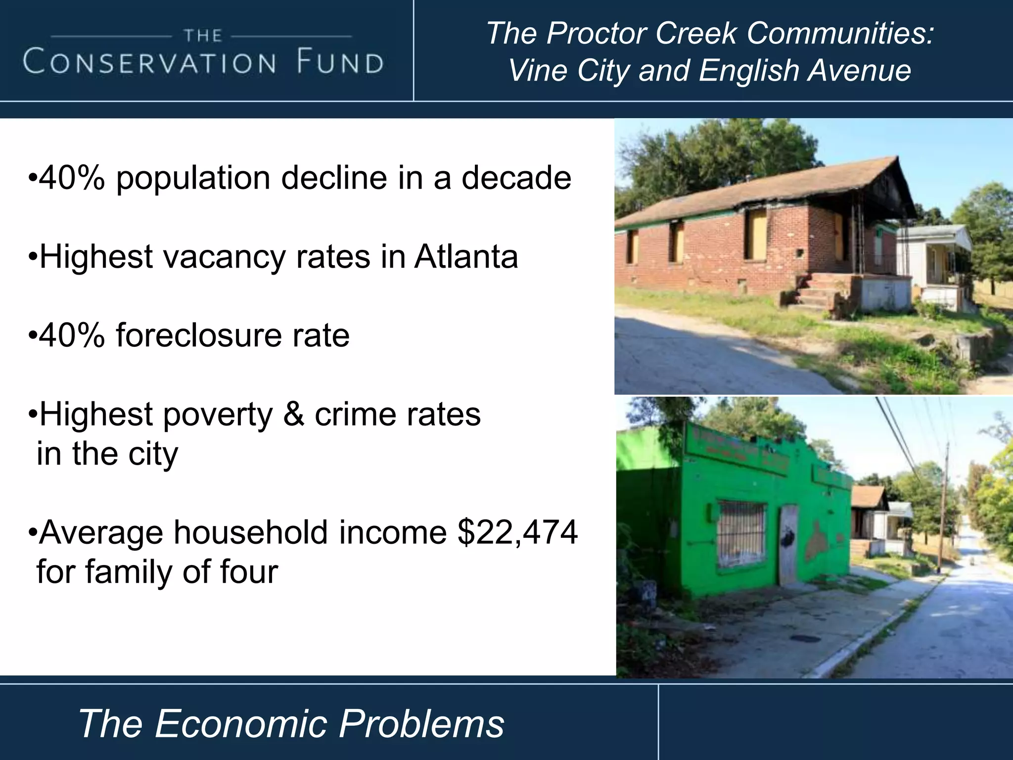 •40% population decline in a decade
•Highest vacancy rates in Atlanta
•40% foreclosure rate
•Highest poverty & crime rates
in the city
•Average household income $22,474
for family of four
The Proctor Creek Communities:
Vine City and English Avenue
The Economic Problems
 