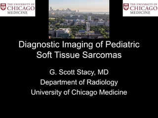 Diagnostic Imaging of Pediatric
Soft Tissue Sarcomas
G. Scott Stacy, MD
Department of Radiology
University of Chicago Medicine
 