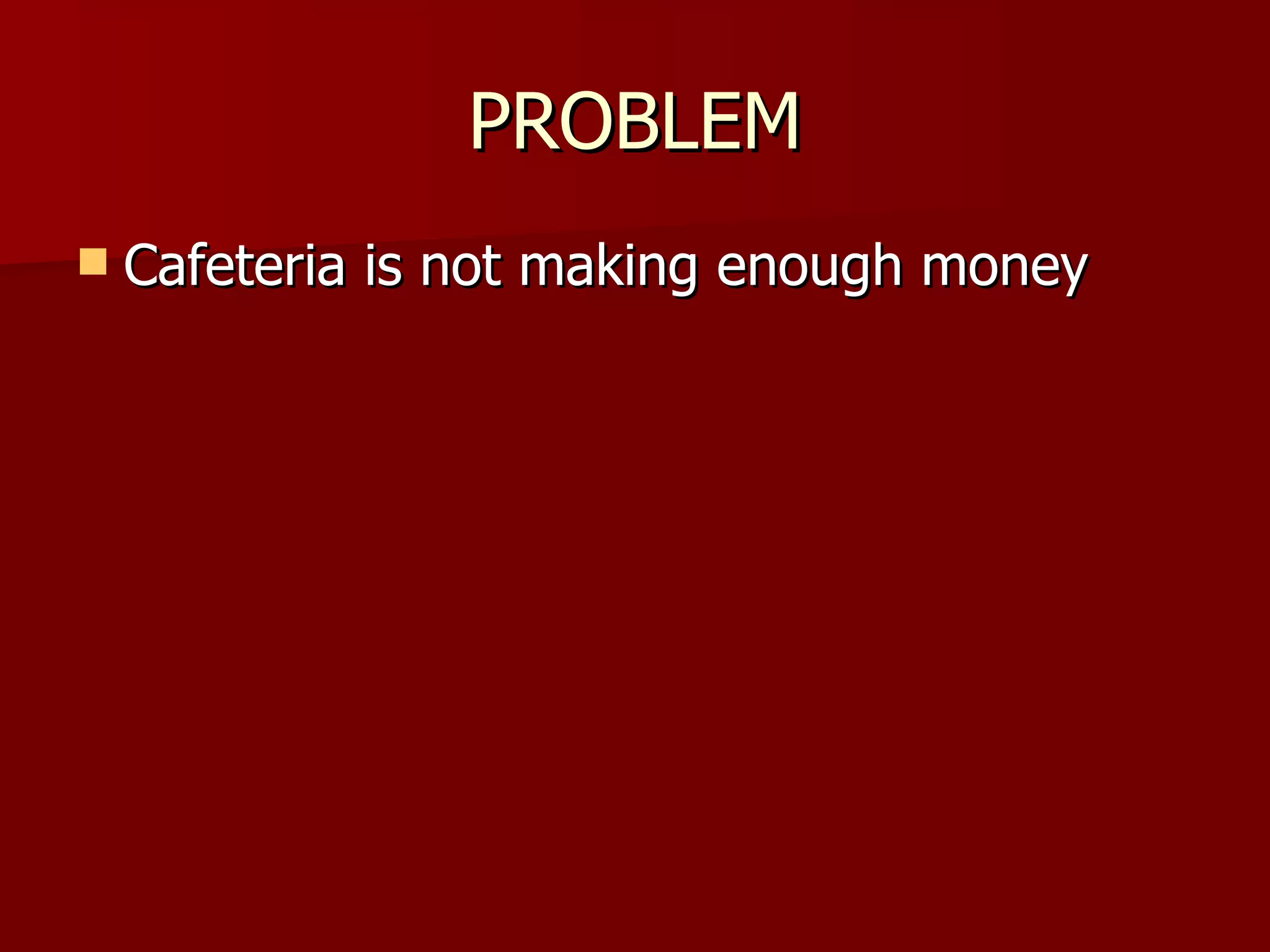 PROBLEM Cafeteria is not making enough money 