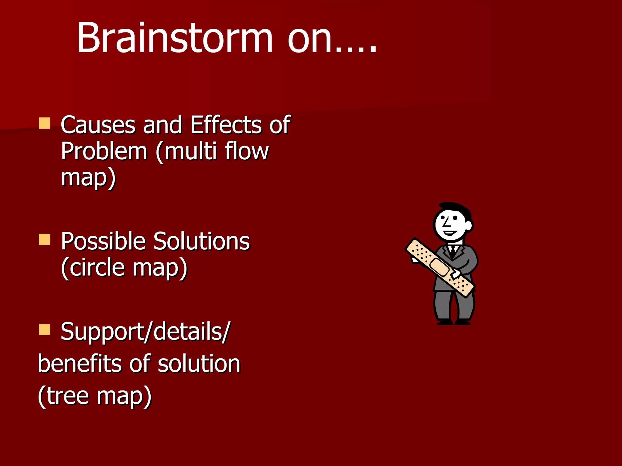 Causes and Effects of Problem (multi flow map) Possible Solutions (circle map) Support/details/ benefits of solution (tree map) Brainstorm on…. 