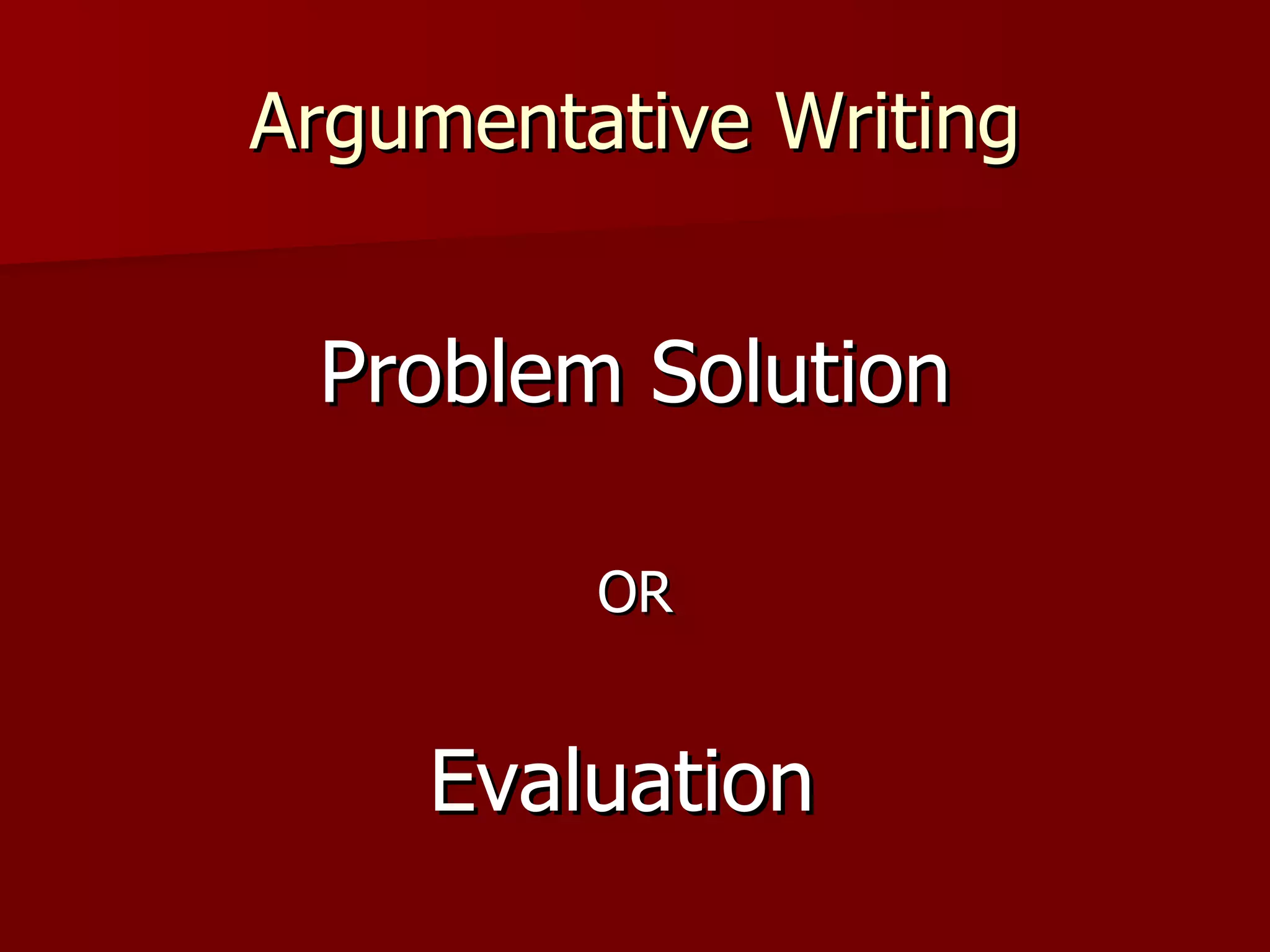 Argumentative Writing Problem Solution OR Evaluation  