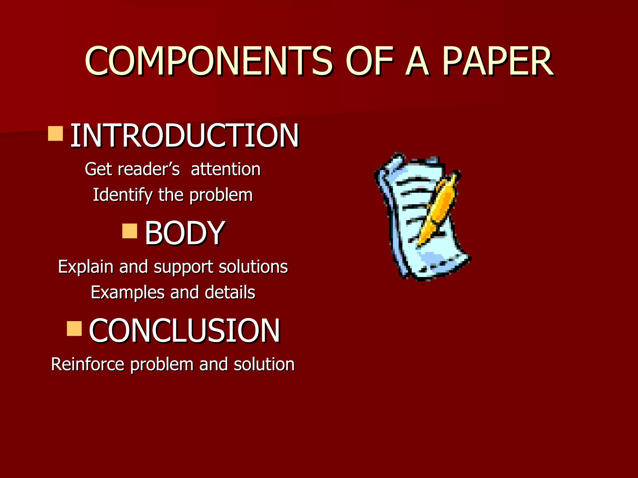 COMPONENTS OF A PAPER INTRODUCTION Get reader’s  attention Identify the problem BODY Explain and support solutions Examples and details CONCLUSION Reinforce problem and solution 