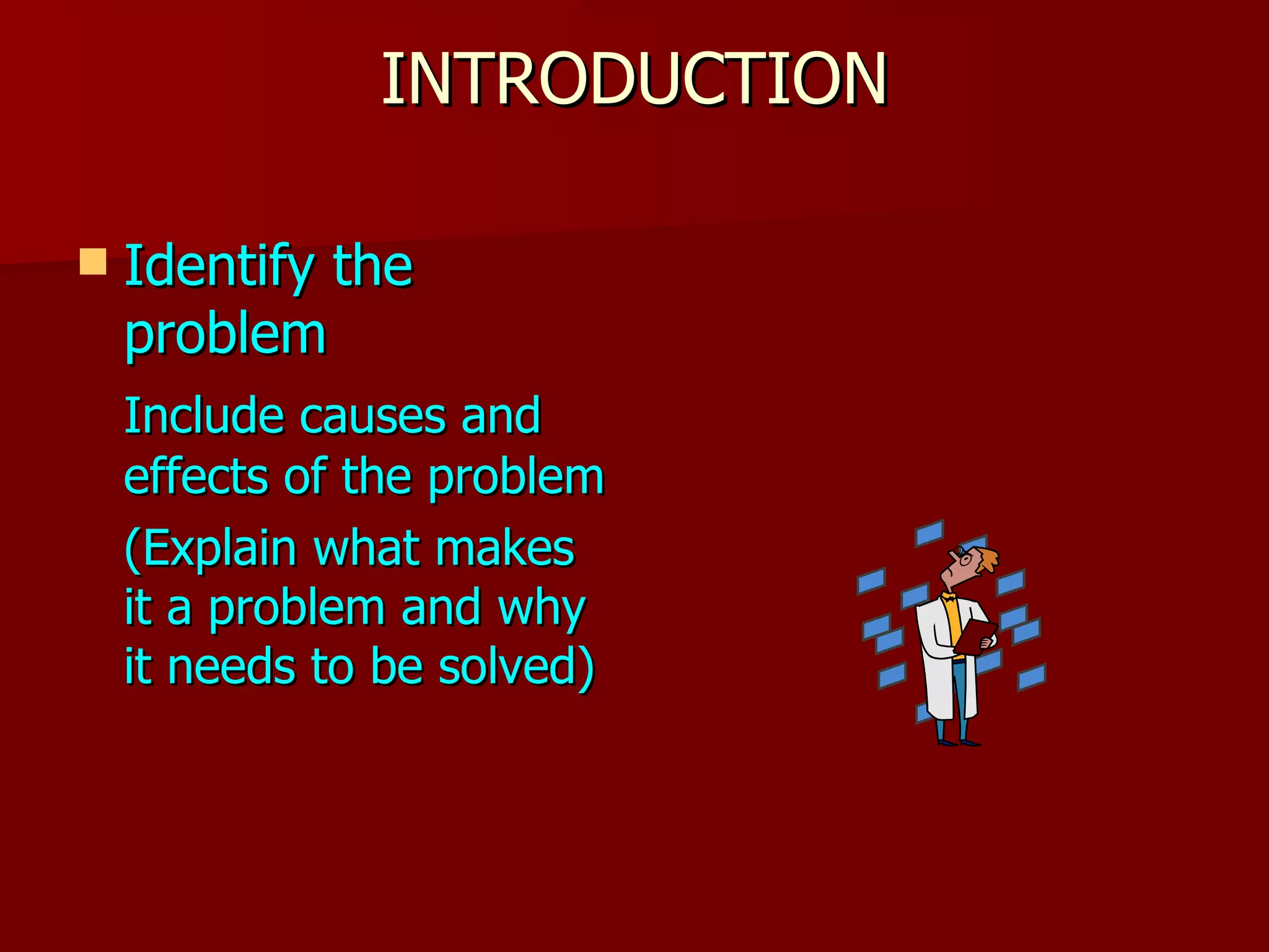 INTRODUCTION Identify the problem Include causes and effects of the problem (Explain what makes it a problem and why it needs to be solved) 