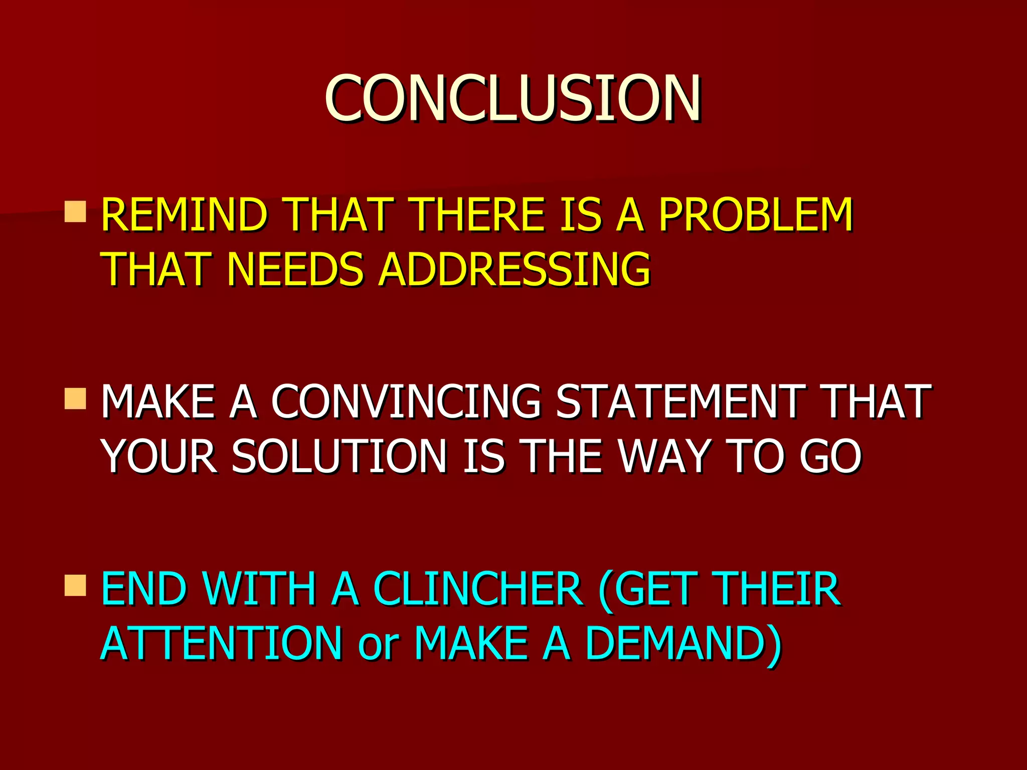 CONCLUSION REMIND THAT THERE IS A PROBLEM THAT NEEDS ADDRESSING MAKE A CONVINCING STATEMENT THAT YOUR SOLUTION IS THE WAY TO GO END WITH A CLINCHER (GET THEIR ATTENTION or MAKE A DEMAND) 