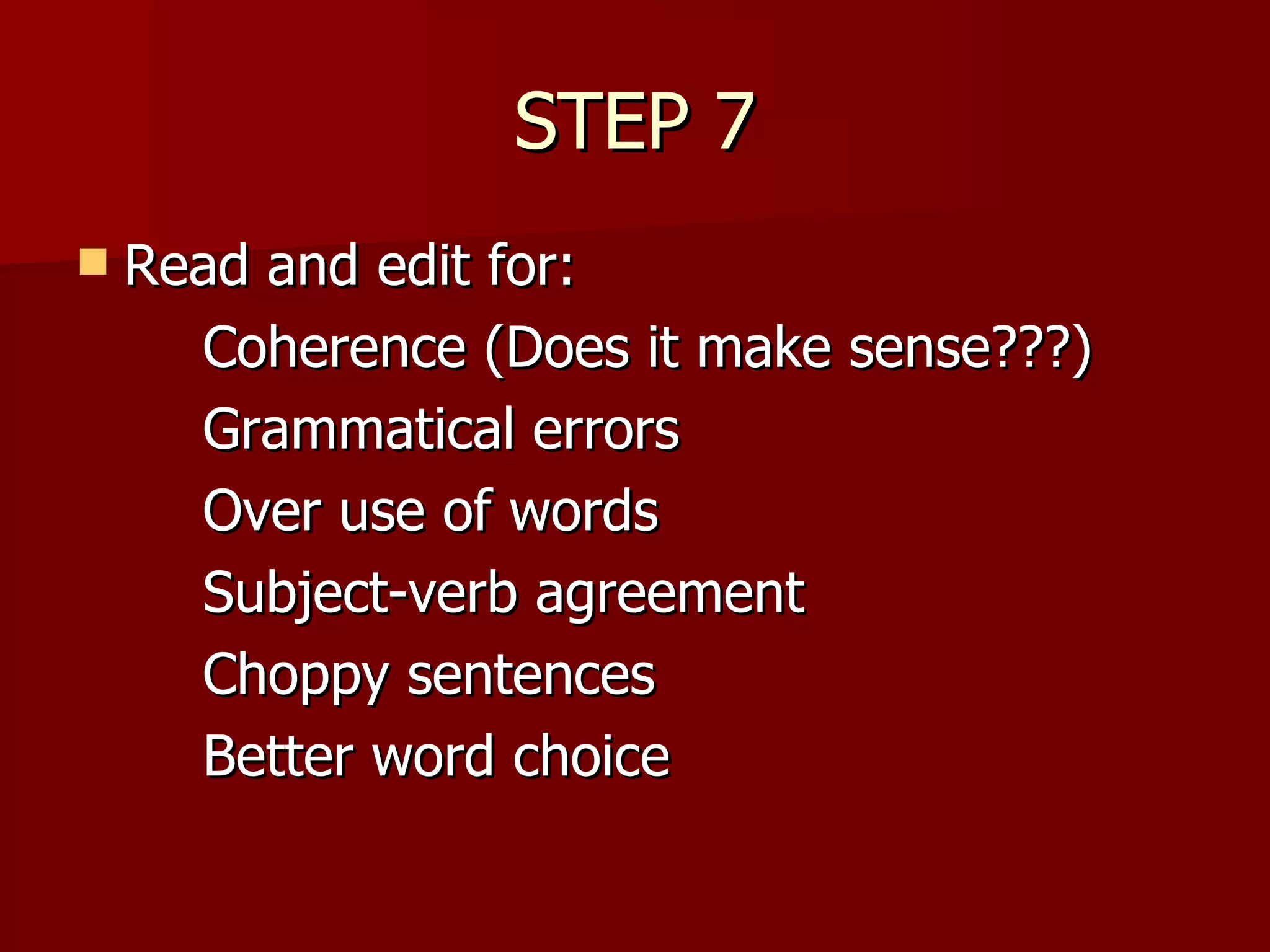STEP 7 Read and edit for: Coherence (Does it make sense???) Grammatical errors Over use of words Subject-verb agreement Choppy sentences  Better word choice 