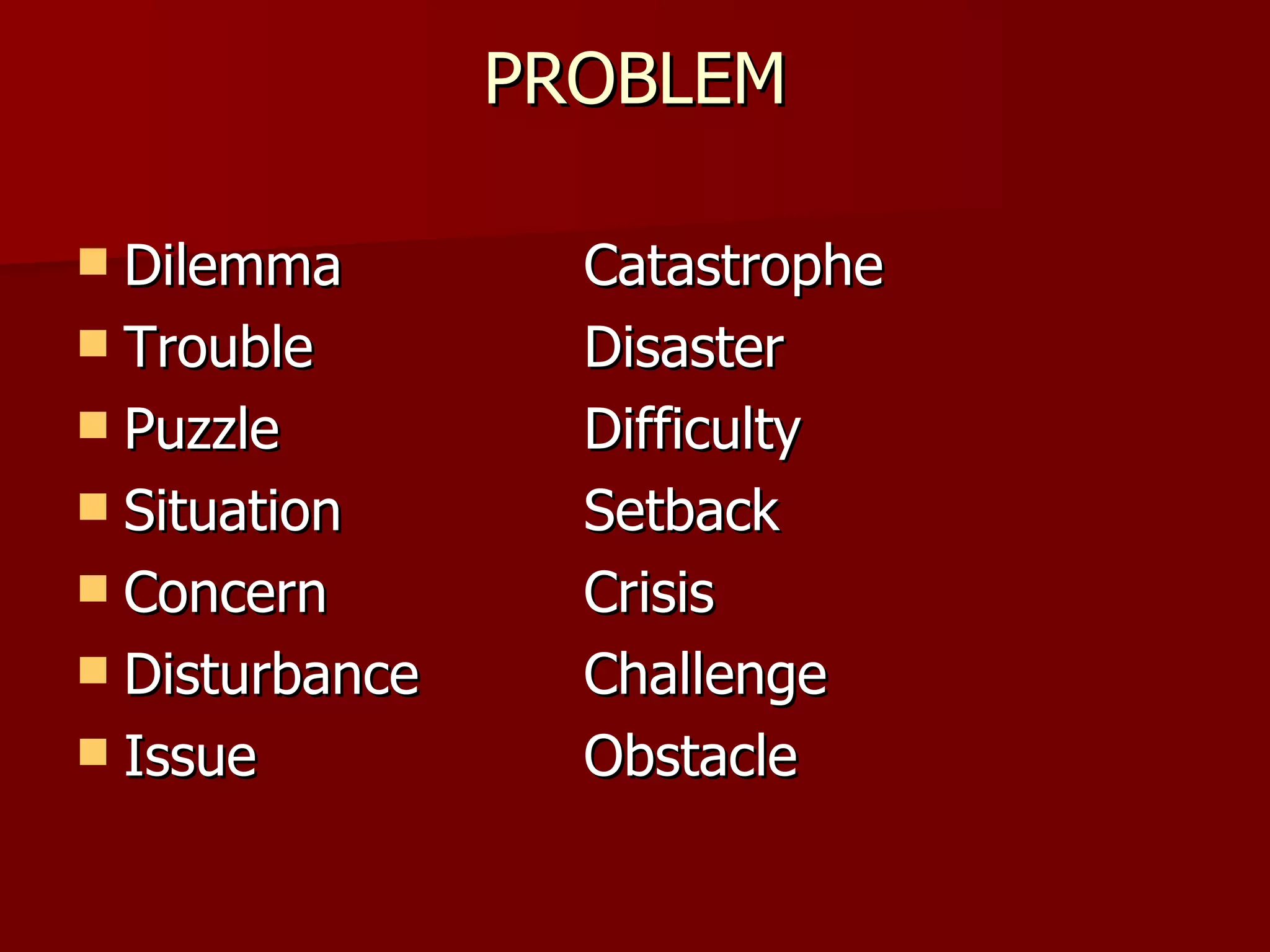 PROBLEM Dilemma Catastrophe Trouble Disaster Puzzle Difficulty Situation Setback Concern Crisis Disturbance Challenge Issue Obstacle 