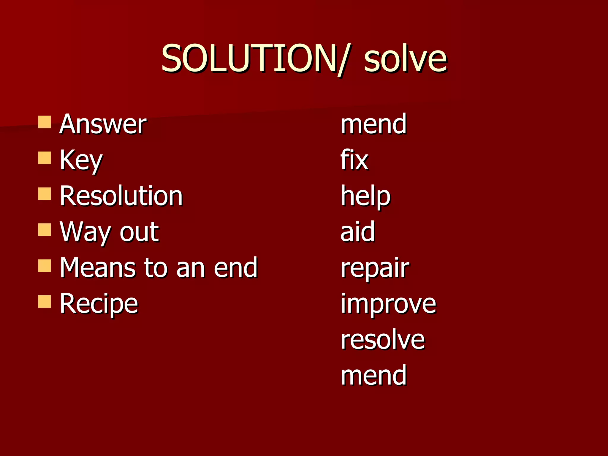 SOLUTION/ solve Answer mend Key fix Resolution help Way out aid Means to an end repair Recipe improve resolve mend 