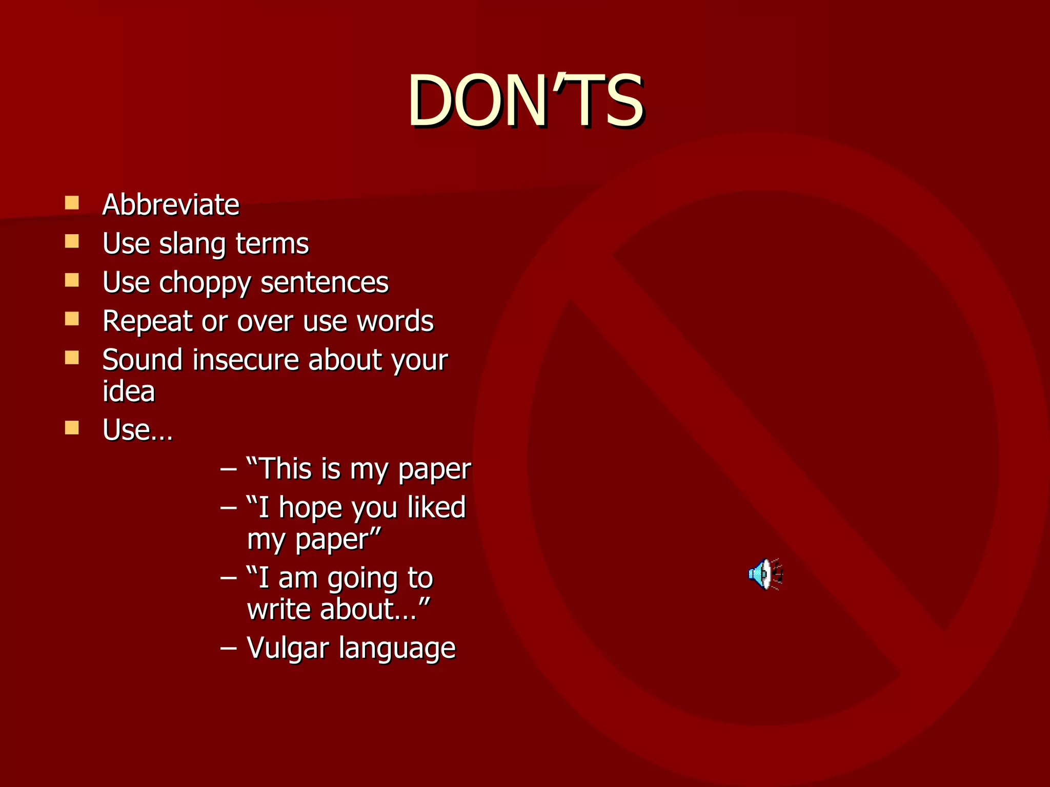 DON’TS Abbreviate Use slang terms Use choppy sentences Repeat or over use words Sound insecure about your idea Use…  “ This is my paper” “ I hope you liked my paper” “ I am going to write about…” Vulgar language 