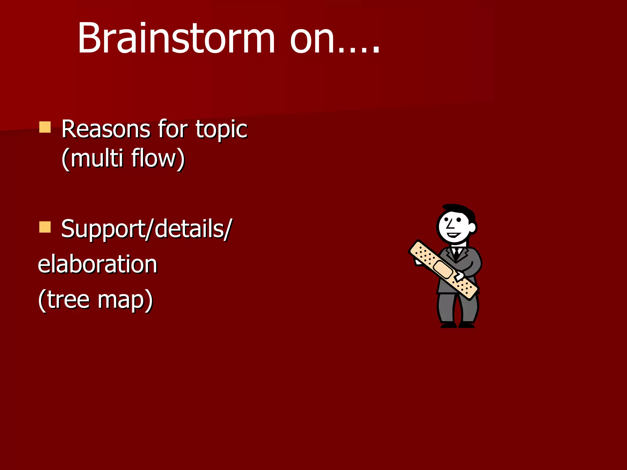 Reasons for topic (multi flow) Support/details/ elaboration (tree map) Brainstorm on…. 