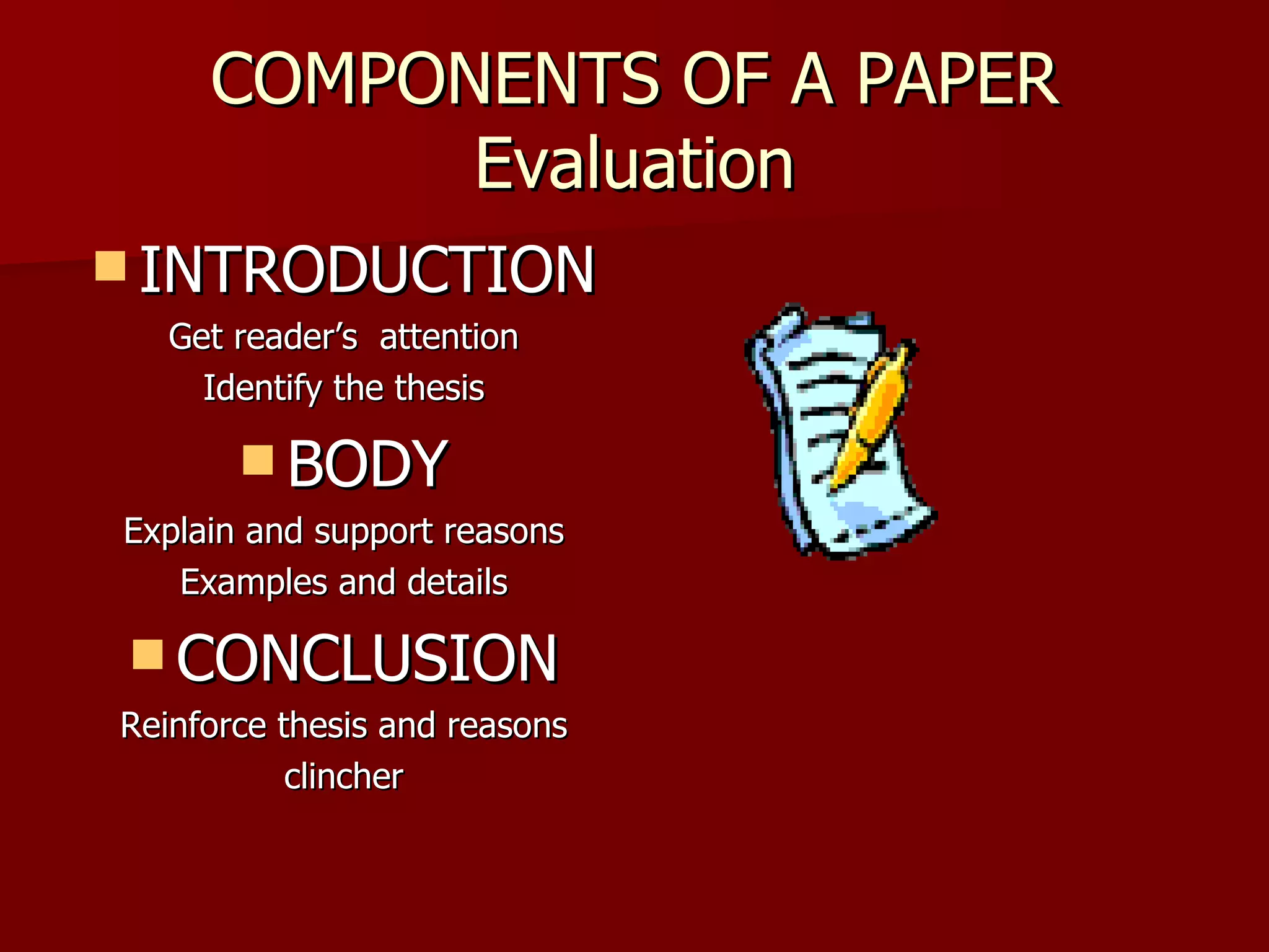 COMPONENTS OF A PAPER Evaluation INTRODUCTION Get reader’s  attention Identify the thesis BODY Explain and support reasons Examples and details CONCLUSION Reinforce thesis and reasons clincher 