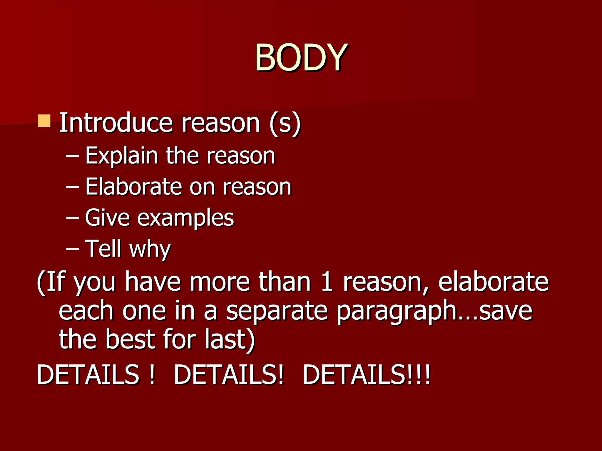 BODY Introduce reason (s) Explain the reason Elaborate on reason Give examples Tell why  (If you have more than 1 reason, elaborate each one in a separate paragraph…save the best for last) DETAILS !  DETAILS!  DETAILS!!! 