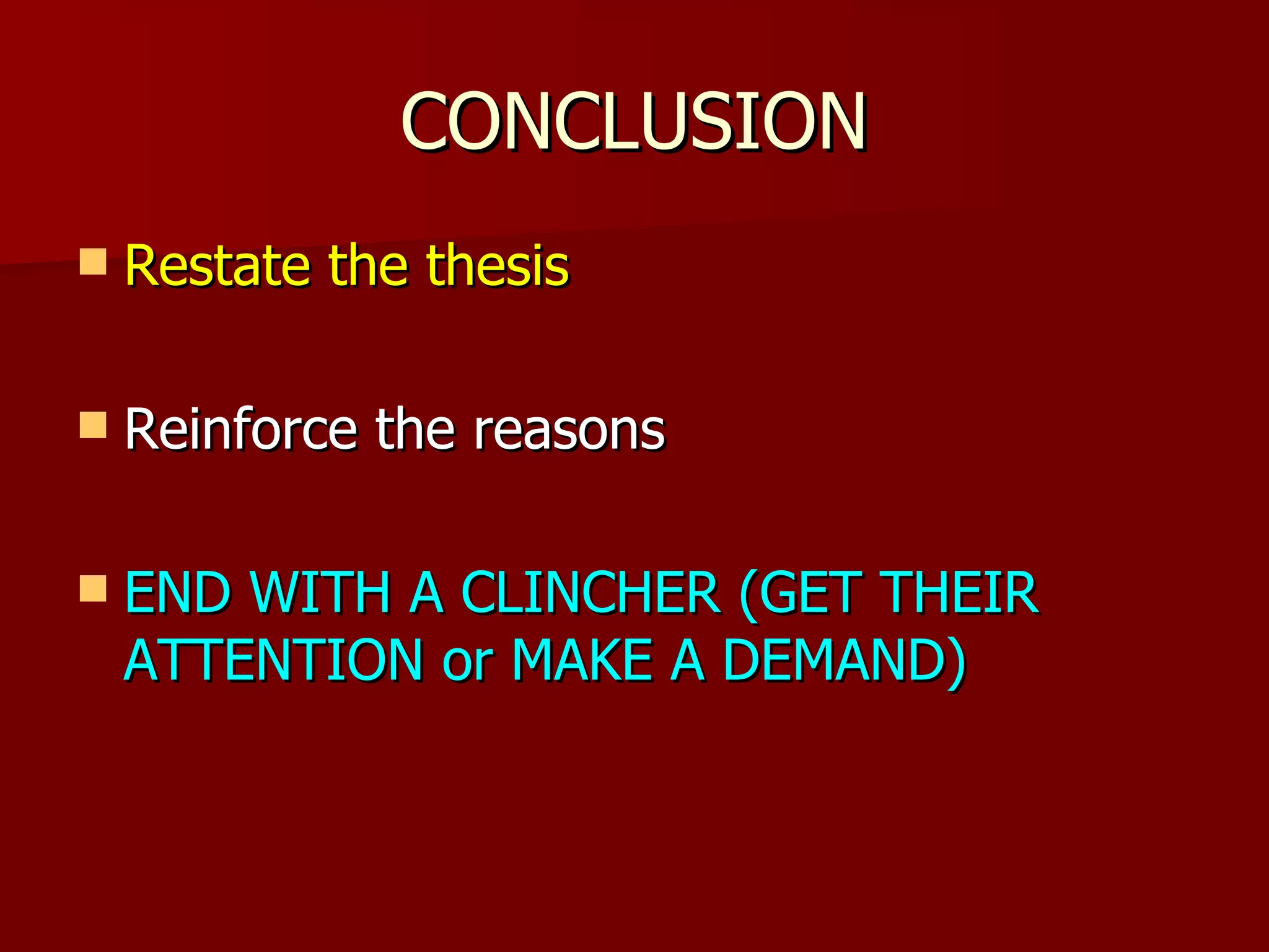 CONCLUSION Restate the thesis Reinforce the reasons END WITH A CLINCHER (GET THEIR ATTENTION or MAKE A DEMAND) 