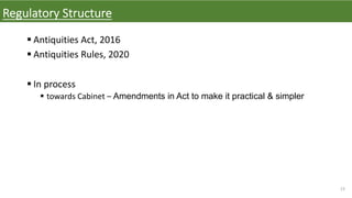 23
Regulatory Structure
§ Antiquities Act, 2016
§ Antiquities Rules, 2020
§ In process
§ towards Cabinet – Amendments in Act to make it practical & simpler
 