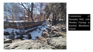 29
Construction of
Boundary Wall with
Wooden Fencing at
Karakal, Bhamburet,
Chitral.
 
