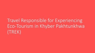Travel Responsible for Experiencing
Eco-Tourism in Khyber Pakhtunkhwa
(TREK)
 