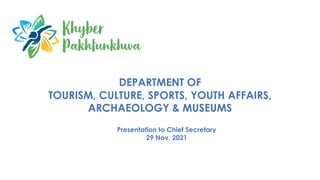 DEPARTMENT OF
TOURISM, CULTURE, SPORTS, YOUTH AFFAIRS,
ARCHAEOLOGY & MUSEUMS
Presentation to Chief Secretary
29 Nov, 2021
 