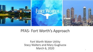 PFAS- Fort Worth’s Approach
Fort Worth Water Utility
Stacy Walters and Mary Gugliuzza
March 6, 2020 1
 