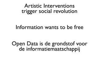 Artistic Interventions
   trigger social revolution

 Information wants to be free

Open Data is de grondstof voor
  de informatiemaatschappij
 