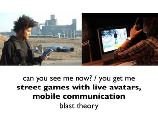 can you see me now? / you get me
street games with live avatars,
     mobile communication
             blast theory
 