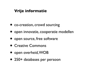 Vrije informatie


• co-creation, crowd sourcing
• open innovatie, cooperatie modellen
• open source, free software
• Creative Commons
• open overheid, WOB
• 250+ databases per persoon
 
