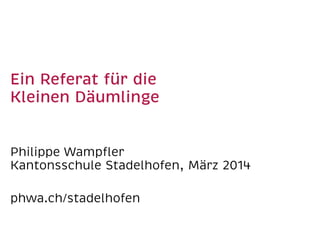 Ein Referat für die
Kleinen Däumlinge
Philippe Wampﬂer
Kantonsschule Stadelhofen, März 2014
phwa.ch/stadelhofen

 