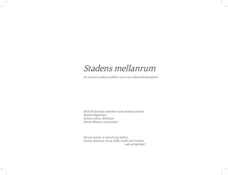 För era tankar, er tid och era åsikter,
Emma, Johanna, Anna, Sofia, André och Fredrik,
tack så hjärtligt!
Stadens mellanrum
En essä om stadens publika rum ur en relationell perspektiv
BY207B Samtida arkitektur och arkitekturteorier
Malmö Högskolan
Galina Lalova, författare
Emma Nilsson, examinator
 