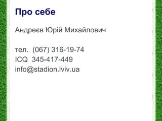 Про себе Андреєв Юрій Михайлович тел.  (067) 316-19-74 ICQ  345-417-449 [email_address] 