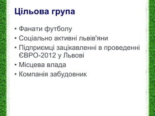 Цільова група Фанати футболу Соціально активні львів'яни Підприємці зацікавленні в проведенні ЄВРО-2012 у Львові Місцева влада Компанія забудовник 