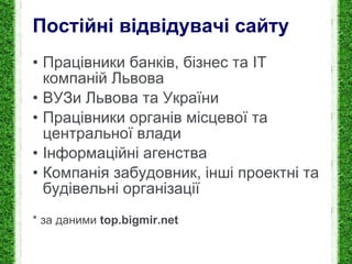 Постійні відвідувачі сайту Працівники банків, бізнес та  IT   компан і й  Львова ВУЗи Львова та України Працівники органів місцевої та центральної влади Інформаційні агенства Компанія забудовник, інші проектні та будівельні організації * за даними  top.bigmir.net 