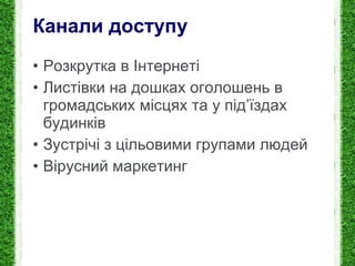 Канали доступу Розкрутка в Інтернеті Листівки на дошках оголошень в громадських місцях та у під ’ їздах будинків Зустр ічі з цільовими групами людей Вірусний маркетинг 