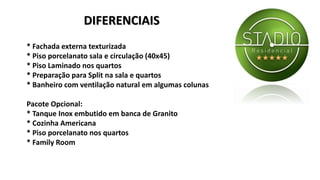 * Fachada externa texturizada
* Piso porcelanato sala e circulação (40x45)
* Piso Laminado nos quartos
* Preparação para Split na sala e quartos
* Banheiro com ventilação natural em algumas colunas
Pacote Opcional:
* Tanque Inox embutido em banca de Granito
* Cozinha Americana
* Piso porcelanato nos quartos
* Family Room
DIFERENCIAIS
 
