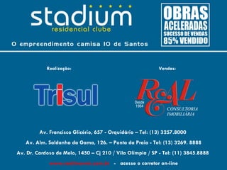 Realização:                                    Vendas:




         Av. Francisco Glicério, 657 - Orquidário – Tel: (13) 3257.8000
   Av. Alm. Saldanha da Gama, 126. – Ponta da Praia - Tel: (13) 3269. 8888
Av. Dr. Cardoso de Melo, 1450 – Cj 210 / Vila Olímpia / SP - Tel: (11) 3845.8888
             www.realimoveis.com.br - acesse o corretor on-line
 