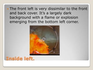    The front left is very dissimilar to the front
    and back cover. It’s a largely dark
    background with a flame or explosion
    emerging from the bottom left corner.




Inside left.
 