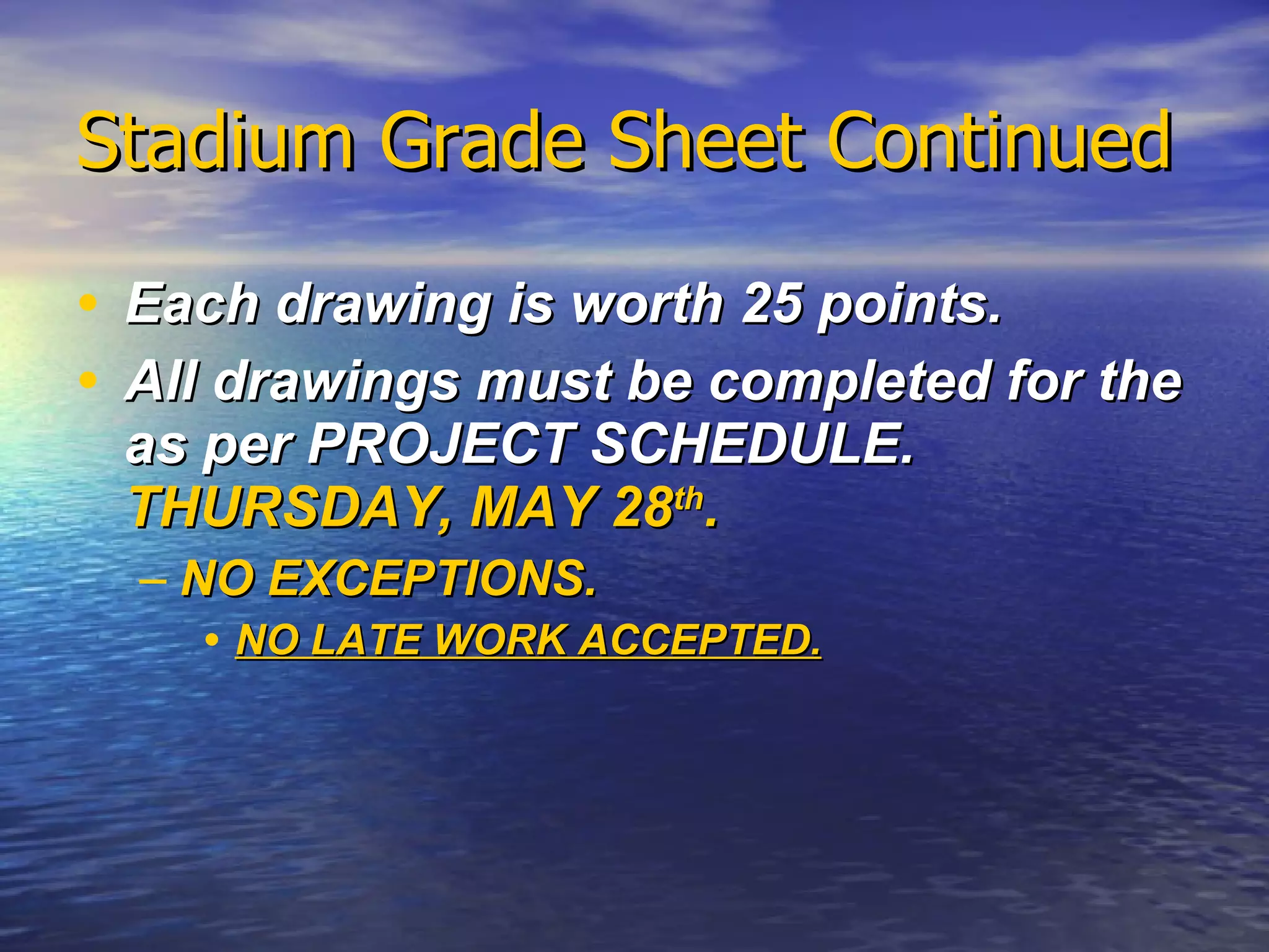 Stadium Grade Sheet Continued Each drawing is worth 25 points. All drawings must be completed for the as per PROJECT SCHEDULE.  THURSDAY, MAY 28 th .  NO EXCEPTIONS.  NO LATE WORK ACCEPTED. 