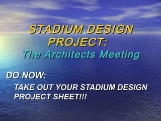 STADIUM DESIGNSTADIUM DESIGN
PROJECT:PROJECT:
The Architects MeetingThe Architects Meeting
DO NOW:DO NOW:
TAKE OUT YOUR STADIUM DESIGNTAKE OUT YOUR STADIUM DESIGN
PROJECT SHEET!!!PROJECT SHEET!!!
 