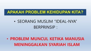 APAKAH PROBLEM KEHIDUPAN KITA?
• SEORANG MUSLIM “IDEAL-NYA”
BERPRINSIP :
• PROBLEM MUNCUL KETIKA MANUSIA
MENINGGALKAN SYARIAH ISLAM
 