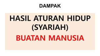 DAMPAK
HASIL ATURAN HIDUP
(SYARIAH)
BUATAN MANUSIA
 