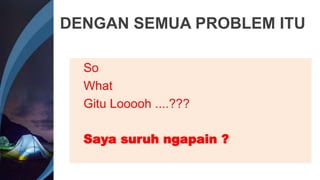 DENGAN SEMUA PROBLEM ITU
So
What
Gitu Looooh ....???
Saya suruh ngapain ?
 