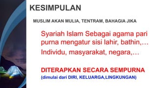 KESIMPULAN
MUSLIM AKAN MULIA, TENTRAM, BAHAGIA JIKA
Syariah Islam Sebagai agama pari
purna mengatur sisi lahir, bathin,…
Individu, masyarakat, negara,…
DITERAPKAN SECARA SEMPURNA
(dimulai dari DIRI, KELUARGA,LINGKUNGAN)
 
