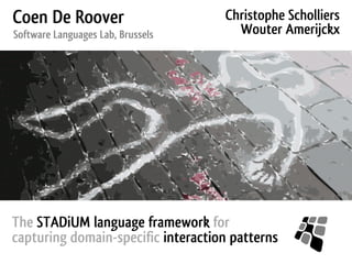 Coen De Roover                      Christophe Scholliers
Software Languages Lab, Brussels      Wouter Amerijckx




The STADiUM language framework for
capturing domain-specific interaction patterns
 