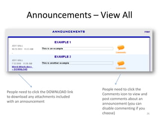 Announcements – View All




                                         People need to click the
People need to click the DOWNLOAD link
                                         Comments icon to view and
to download any attachments included
                                         post comments about an
with an announcement
                                         announcement (you can
                                         disable commenting if you
                                         choose)                   26
 